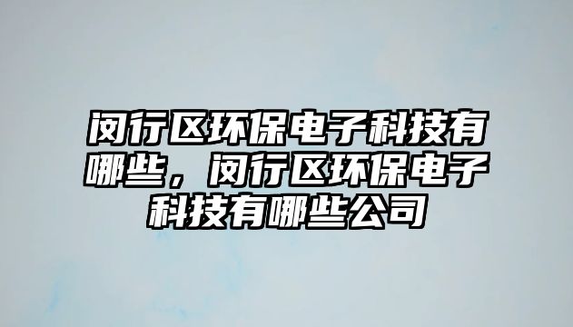 閔行區(qū)環(huán)保電子科技有哪些，閔行區(qū)環(huán)保電子科技有哪些公司