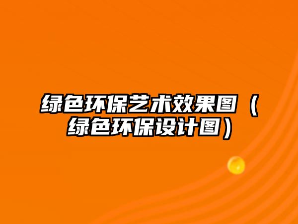 綠色環(huán)保藝術(shù)效果圖（綠色環(huán)保設(shè)計圖）