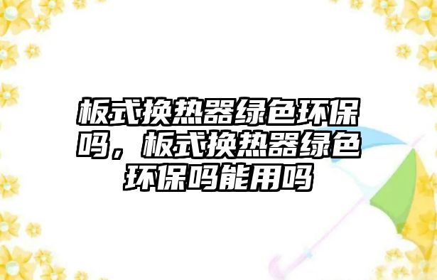 板式換熱器綠色環(huán)保嗎，板式換熱器綠色環(huán)保嗎能用嗎