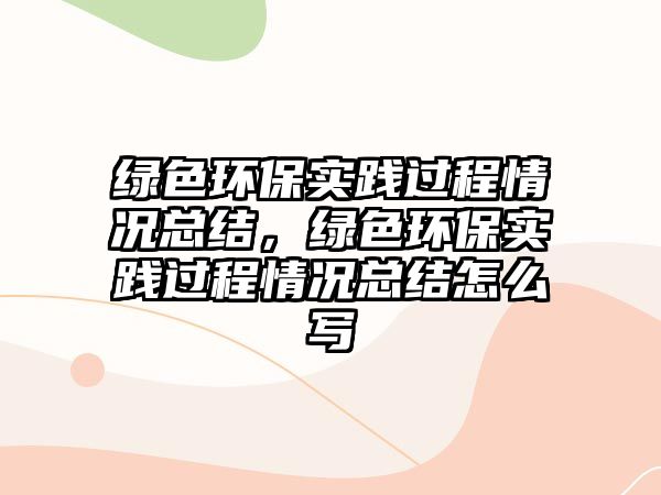 綠色環(huán)保實(shí)踐過(guò)程情況總結(jié)，綠色環(huán)保實(shí)踐過(guò)程情況總結(jié)怎么寫(xiě)