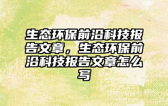 生態(tài)環(huán)保前沿科技報告文章，生態(tài)環(huán)保前沿科技報告文章怎么寫