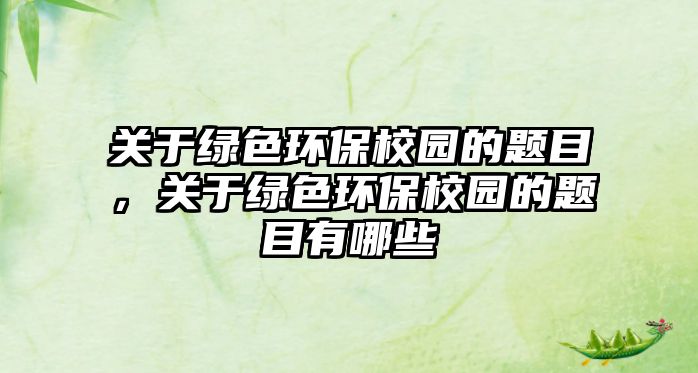 關(guān)于綠色環(huán)保校園的題目，關(guān)于綠色環(huán)保校園的題目有哪些
