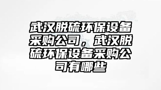 武漢脫硫環(huán)保設(shè)備采購(gòu)公司，武漢脫硫環(huán)保設(shè)備采購(gòu)公司有哪些