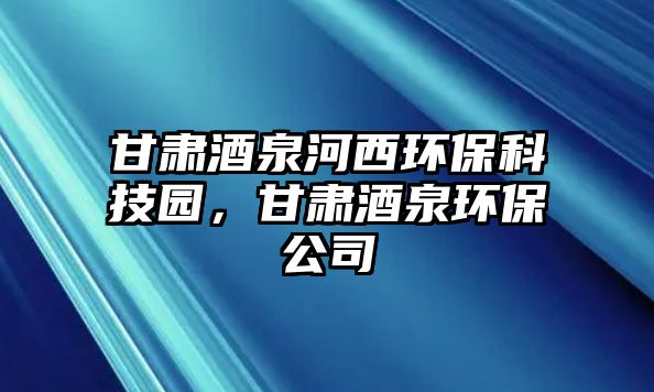 甘肅酒泉河西環(huán)?？萍紙@，甘肅酒泉環(huán)保公司