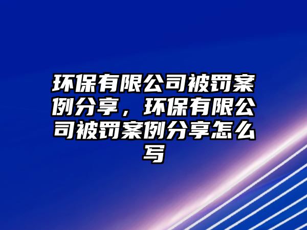 環(huán)保有限公司被罰案例分享，環(huán)保有限公司被罰案例分享怎么寫