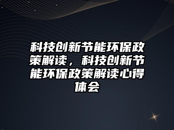 科技創(chuàng)新節(jié)能環(huán)保政策解讀，科技創(chuàng)新節(jié)能環(huán)保政策解讀心得體會