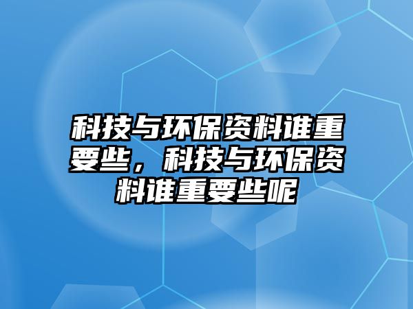 科技與環(huán)保資料誰重要些，科技與環(huán)保資料誰重要些呢