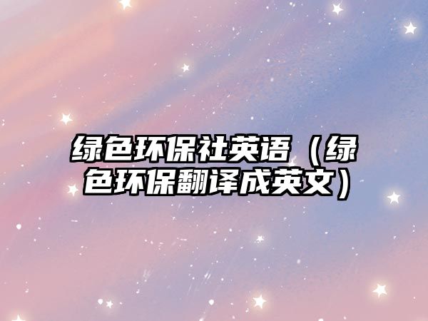 綠色環(huán)保社英語(yǔ)（綠色環(huán)保翻譯成英文）
