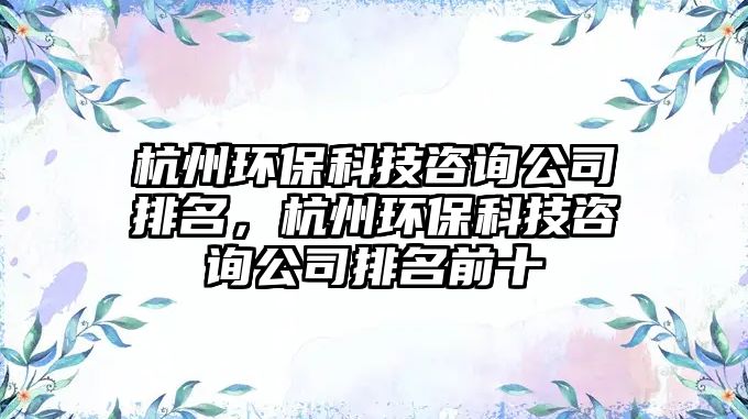 杭州環(huán)保科技咨詢公司排名，杭州環(huán)?？萍甲稍児九琶笆? class=