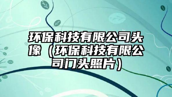 環(huán)?？萍加邢薰绢^像（環(huán)保科技有限公司門頭照片）