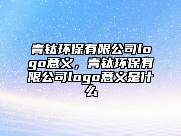 青鈦環(huán)保有限公司logo意義，青鈦環(huán)保有限公司logo意義是什么