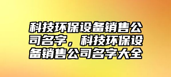 科技環(huán)保設(shè)備銷售公司名字，科技環(huán)保設(shè)備銷售公司名字大全