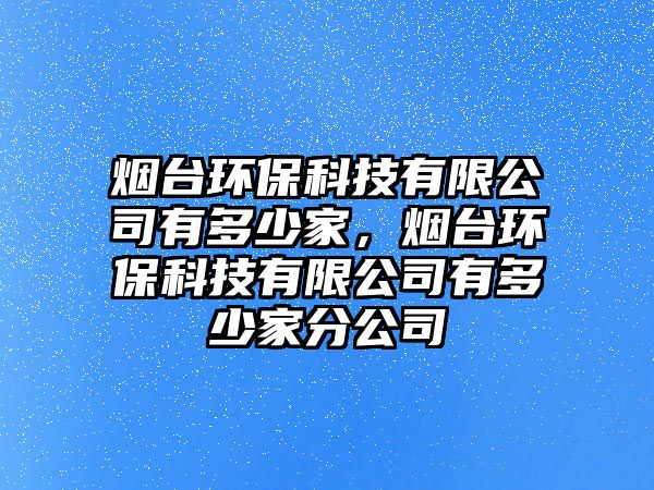 煙臺(tái)環(huán)?？萍加邢薰居卸嗌偌?，煙臺(tái)環(huán)?？萍加邢薰居卸嗌偌曳止? class=