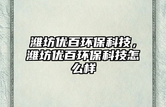 濰坊優(yōu)百環(huán)?？萍?，濰坊優(yōu)百環(huán)保科技怎么樣