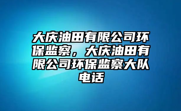 大慶油田有限公司環(huán)保監(jiān)察，大慶油田有限公司環(huán)保監(jiān)察大隊(duì)電話(huà)