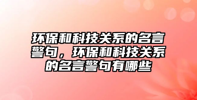 環(huán)保和科技關(guān)系的名言警句，環(huán)保和科技關(guān)系的名言警句有哪些