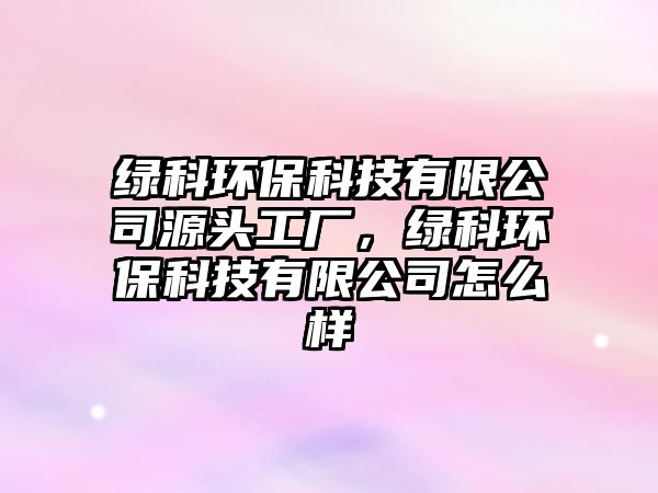 綠科環(huán)?？萍加邢薰驹搭^工廠，綠科環(huán)?？萍加邢薰驹趺礃? class=