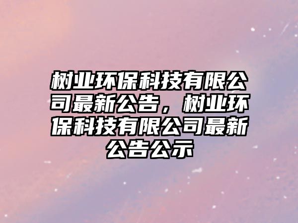 樹業(yè)環(huán)?？萍加邢薰咀钚鹿?，樹業(yè)環(huán)保科技有限公司最新公告公示
