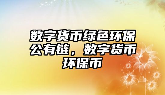 數(shù)字貨幣綠色環(huán)保公有鏈，數(shù)字貨幣環(huán)保幣