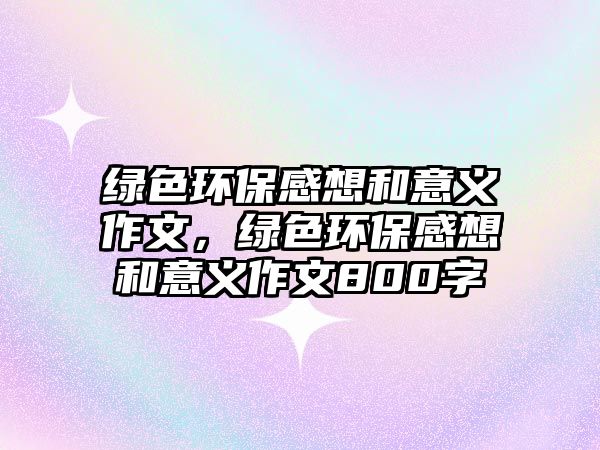 綠色環(huán)保感想和意義作文，綠色環(huán)保感想和意義作文800字
