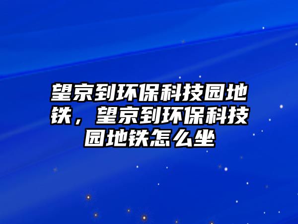 望京到環(huán)保科技園地鐵，望京到環(huán)?？萍紙@地鐵怎么坐