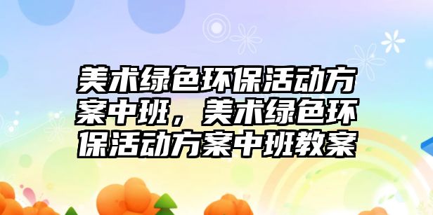 美術(shù)綠色環(huán)?；顒?dòng)方案中班，美術(shù)綠色環(huán)保活動(dòng)方案中班教案