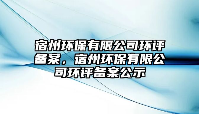 宿州環(huán)保有限公司環(huán)評(píng)備案，宿州環(huán)保有限公司環(huán)評(píng)備案公示