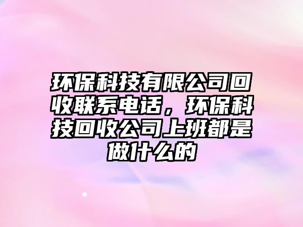 環(huán)?？萍加邢薰净厥章?lián)系電話，環(huán)?？萍蓟厥展旧习喽际亲鍪裁吹?/> 
									</a>
									<h4 class=