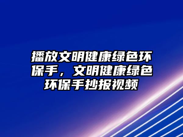 播放文明健康綠色環(huán)保手，文明健康綠色環(huán)保手抄報(bào)視頻