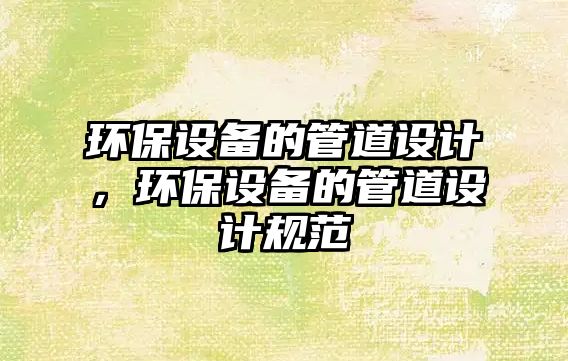 環(huán)保設(shè)備的管道設(shè)計(jì)，環(huán)保設(shè)備的管道設(shè)計(jì)規(guī)范