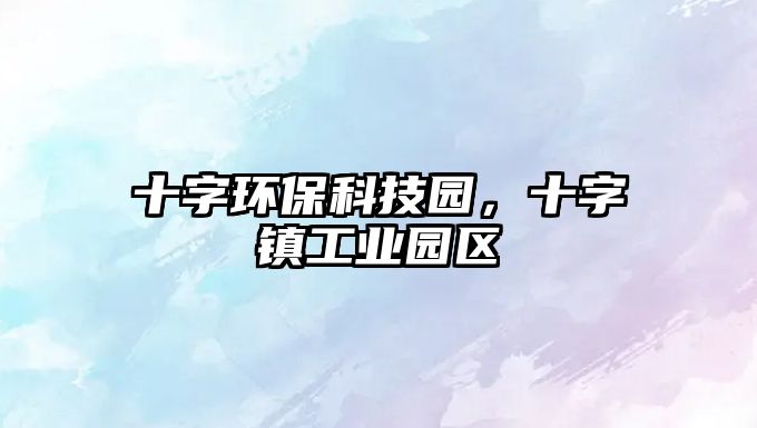 十字環(huán)?？萍紙@，十字鎮(zhèn)工業(yè)園區(qū)