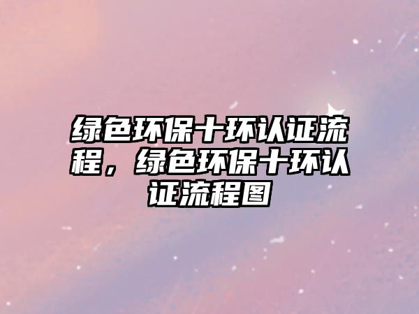 綠色環(huán)保十環(huán)認(rèn)證流程，綠色環(huán)保十環(huán)認(rèn)證流程圖