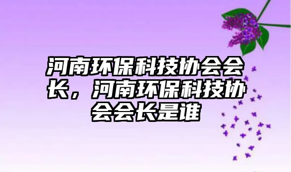 河南環(huán)?？萍紖f(xié)會(huì)會(huì)長(zhǎng)，河南環(huán)?？萍紖f(xié)會(huì)會(huì)長(zhǎng)是誰(shuí)