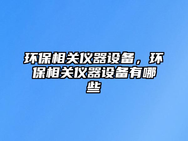 環(huán)保相關(guān)儀器設(shè)備，環(huán)保相關(guān)儀器設(shè)備有哪些
