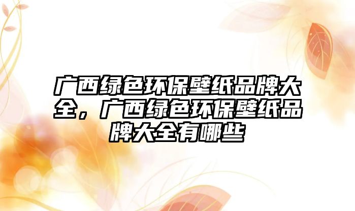 廣西綠色環(huán)保壁紙品牌大全，廣西綠色環(huán)保壁紙品牌大全有哪些