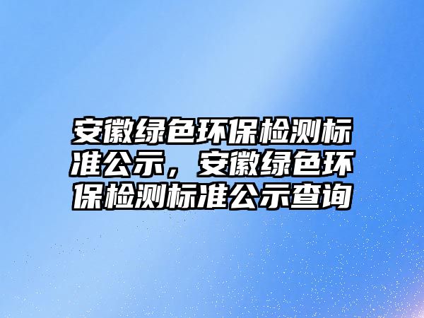 安徽綠色環(huán)保檢測(cè)標(biāo)準(zhǔn)公示，安徽綠色環(huán)保檢測(cè)標(biāo)準(zhǔn)公示查詢