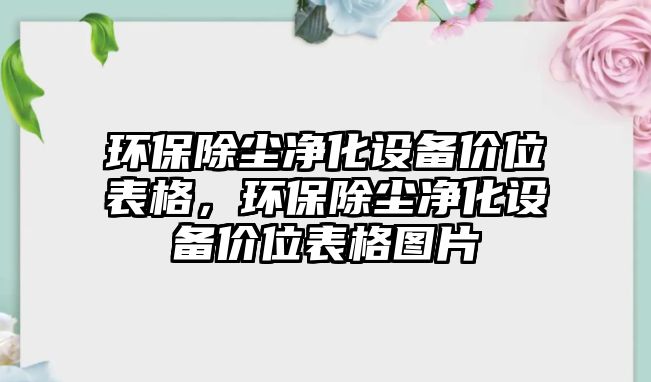 環(huán)保除塵凈化設(shè)備價(jià)位表格，環(huán)保除塵凈化設(shè)備價(jià)位表格圖片