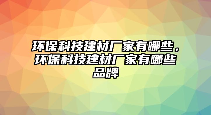 環(huán)?？萍冀ú膹S家有哪些，環(huán)?？萍冀ú膹S家有哪些品牌