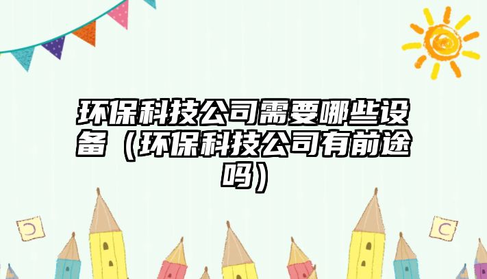 環(huán)?？萍脊拘枰男┰O(shè)備（環(huán)?？萍脊居星巴締幔? class=