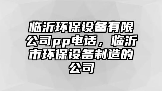 臨沂環(huán)保設(shè)備有限公司pp電話，臨沂市環(huán)保設(shè)備制造的公司