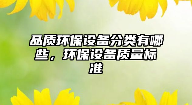 品質環(huán)保設備分類有哪些，環(huán)保設備質量標準