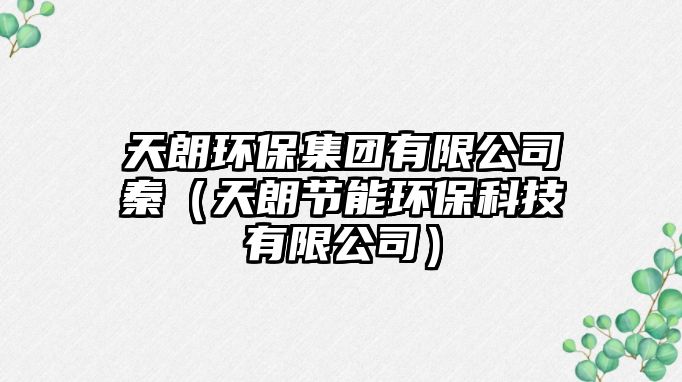 天朗環(huán)保集團(tuán)有限公司秦（天朗節(jié)能環(huán)?？萍加邢薰荆?/> 
									</a>
									<h4 class=