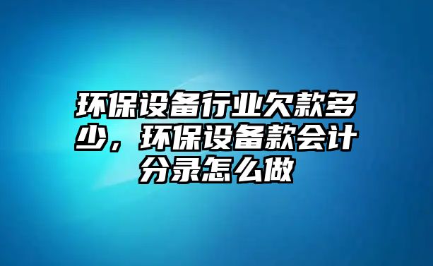 環(huán)保設(shè)備行業(yè)欠款多少，環(huán)保設(shè)備款會(huì)計(jì)分錄怎么做