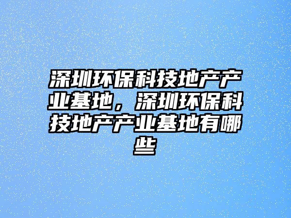 深圳環(huán)?？萍嫉禺a(chǎn)產(chǎn)業(yè)基地，深圳環(huán)?？萍嫉禺a(chǎn)產(chǎn)業(yè)基地有哪些
