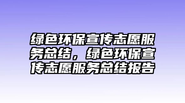 綠色環(huán)保宣傳志愿服務(wù)總結(jié)，綠色環(huán)保宣傳志愿服務(wù)總結(jié)報(bào)告