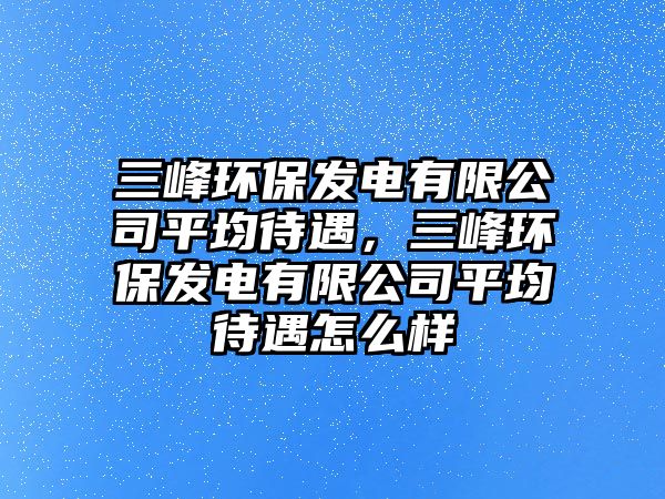 三峰環(huán)保發(fā)電有限公司平均待遇，三峰環(huán)保發(fā)電有限公司平均待遇怎么樣