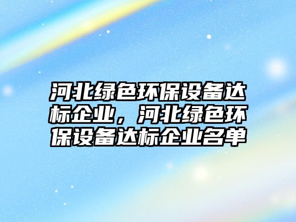 河北綠色環(huán)保設(shè)備達(dá)標(biāo)企業(yè)，河北綠色環(huán)保設(shè)備達(dá)標(biāo)企業(yè)名單
