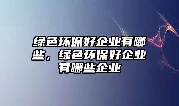 綠色環(huán)保好企業(yè)有哪些，綠色環(huán)保好企業(yè)有哪些企業(yè)