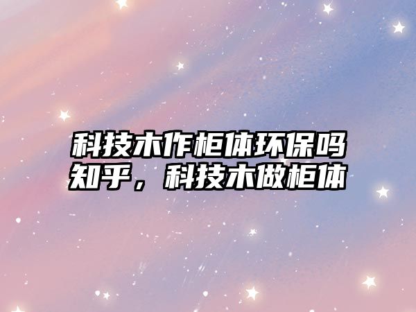 科技木作柜體環(huán)保嗎知乎，科技木做柜體