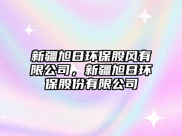新疆旭日環(huán)保股風(fēng)有限公司，新疆旭日環(huán)保股份有限公司